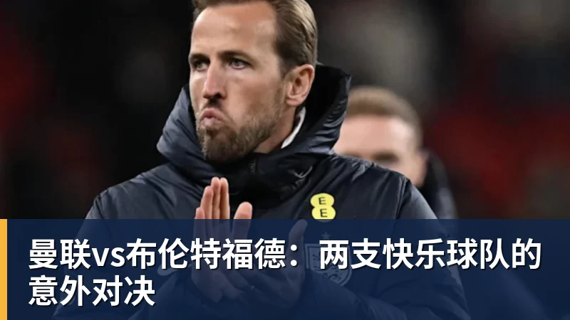 曼联vs布伦特福德：两支快乐球队的意外对决