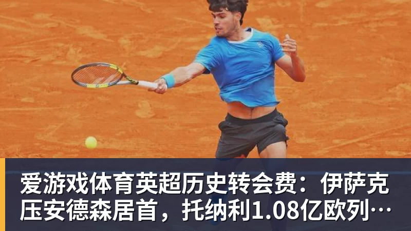 爱游戏体育英超历史转会费：伊萨克压安德森居首，托纳利1.08亿欧列第9