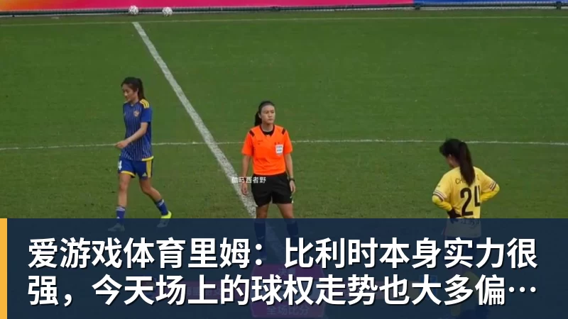 爱游戏体育里姆：比利时本身实力很强，今天场上的球权走势也大多偏向他们