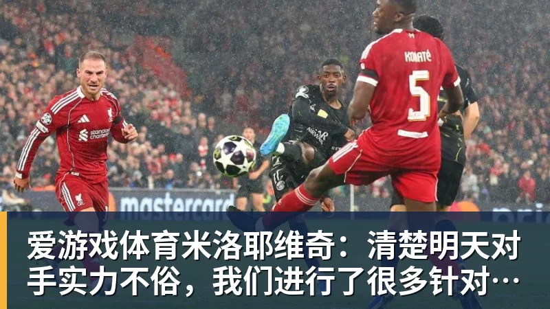 爱游戏体育米洛耶维奇：清楚明天对手实力不俗，我们进行了很多针对性训练