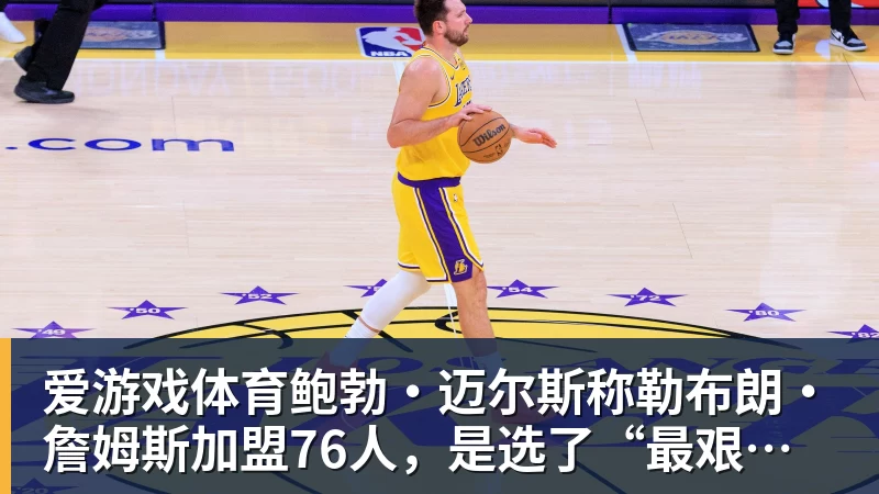 爱游戏体育鲍勃·迈尔斯称勒布朗·詹姆斯加盟76人，是选了“最艰难的道路”