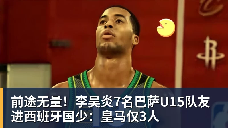 前途无量！李昊炎7名巴萨U15队友进西班牙国少：皇马仅3人