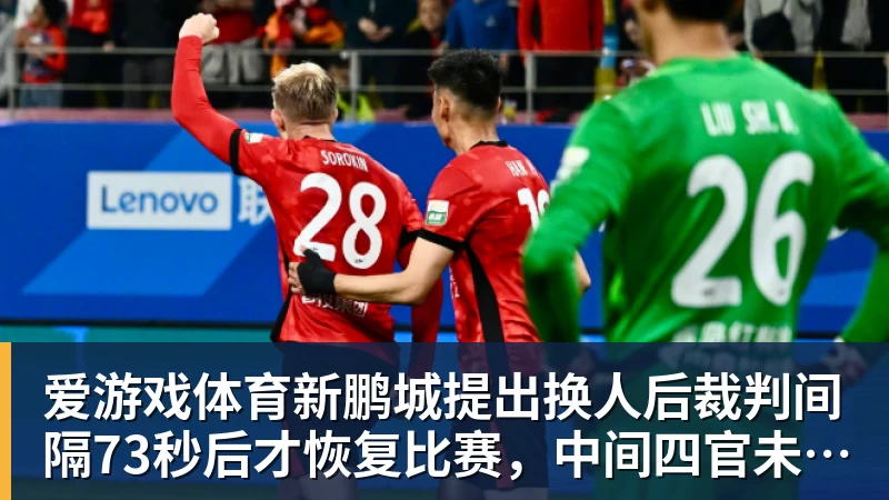 爱游戏体育新鹏城提出换人后裁判间隔73秒后才恢复比赛，中间四官未进行换人检查程序