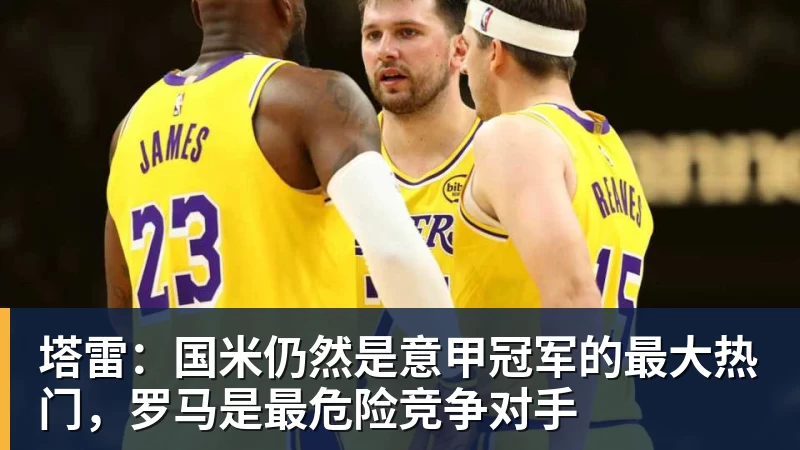 爱游戏体育塔雷：国米仍然是意甲冠军的最大热门，罗马是最危险竞争对手