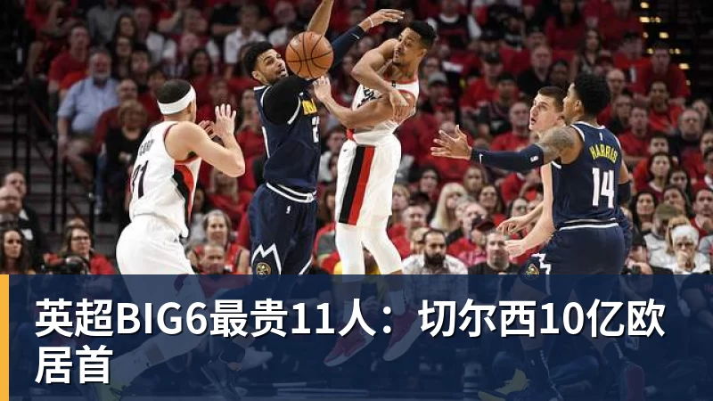 英超BIG6最贵11人：切尔西10亿欧居首