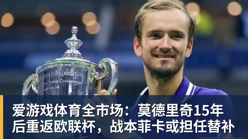 爱游戏体育全市场：莫德里奇15年后重返欧联杯，战本菲卡或担任替补