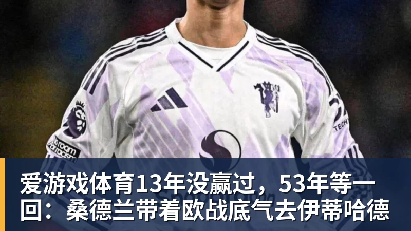爱游戏体育13年没赢过，53年等一回：桑德兰带着欧战底气去伊蒂哈德