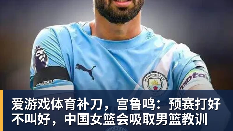 爱游戏体育补刀，宫鲁鸣：预赛打好不叫好，中国女篮会吸取男篮教训