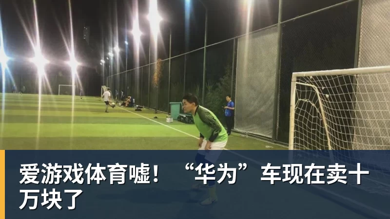 爱游戏体育嘘！“华为”车现在卖十万块了