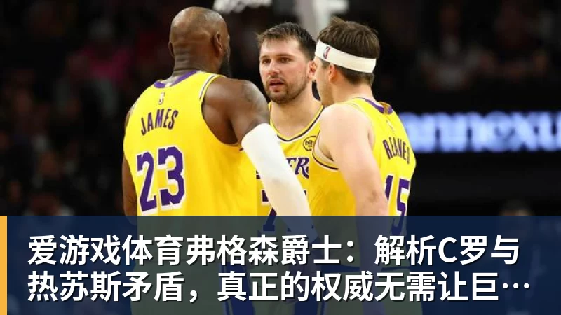 爱游戏体育弗格森爵士：解析C罗与热苏斯矛盾，真正的权威无需让巨星难堪来证明