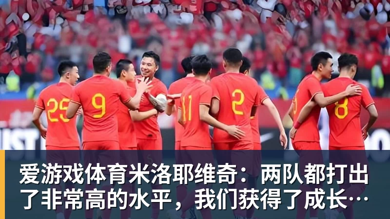 爱游戏体育米洛耶维奇：两队都打出了非常高的水平，我们获得了成长和进步