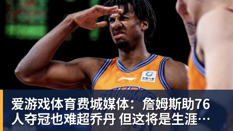 爱游戏体育费城媒体：詹姆斯助76人夺冠也难超乔丹 但这将是生涯最圆满收尾