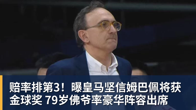 爱游戏体育赔率排第3！曝皇马坚信姆巴佩将获金球奖 79岁佛爷率豪华阵容出席