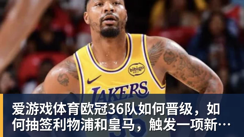 爱游戏体育欧冠36队如何晋级，如何抽签利物浦和皇马，触发一项新规则